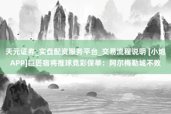 天元证券_实盘配资服务平台_交易流程说明 [小炮APP]巨匠宿将推球竞彩保举：阿尔梅勒城不败