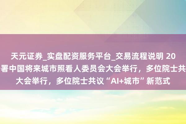 天元证券_实盘配资服务平台_交易流程说明 2026年鸠集国东谈主居署中国将来城市照看人委员会大会举行，多位院士共议“AI+城市”新范式