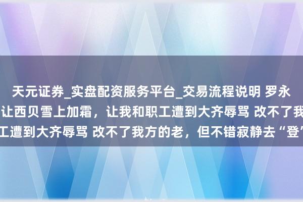 天元证券_实盘配资服务平台_交易流程说明 罗永浩喊停，贾国龙发声：他让西贝雪上加霜，让我和职工遭到大齐辱骂 改不了我方的老，但不错寂静去“登”