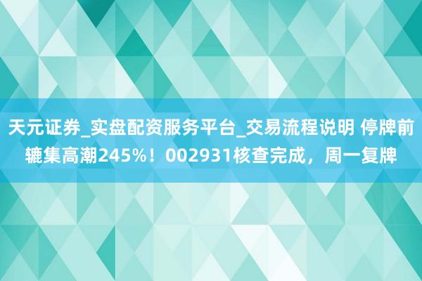 天元证券_实盘配资服务平台_交易流程说明 停牌前辘集高潮245%！002931核查完成，周一复牌