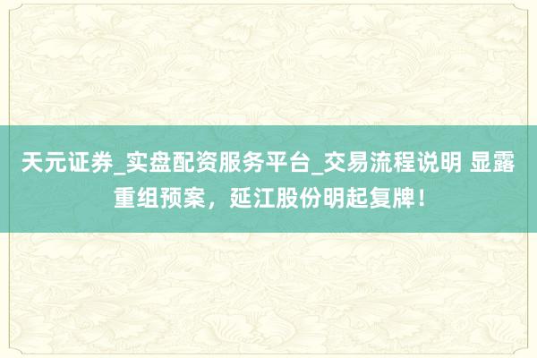 天元证券_实盘配资服务平台_交易流程说明 显露重组预案，延江股份明起复牌！