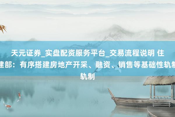天元证券_实盘配资服务平台_交易流程说明 住建部：有序搭建房地产开采、融资、销售等基础性轨制