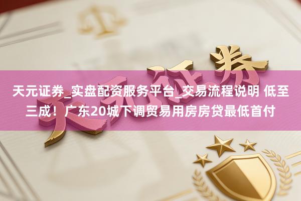 天元证券_实盘配资服务平台_交易流程说明 低至三成！广东20城下调贸易用房房贷最低首付