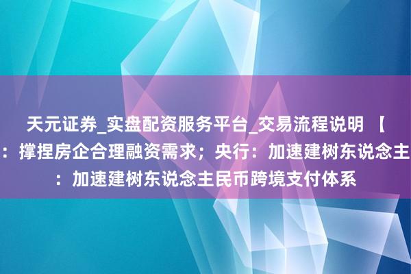 天元证券_实盘配资服务平台_交易流程说明 【早知说念】住建部：撑捏房企合理融资需求；央行：加速建树东说念主民币跨境支付体系