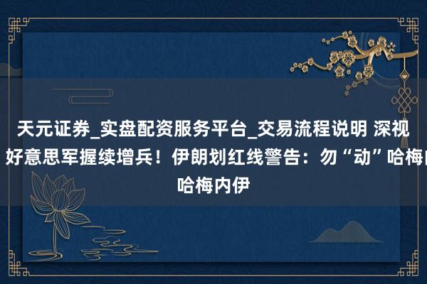 天元证券_实盘配资服务平台_交易流程说明 深视频｜好意思军握续增兵！伊朗划红线警告：勿“动”哈梅内伊
