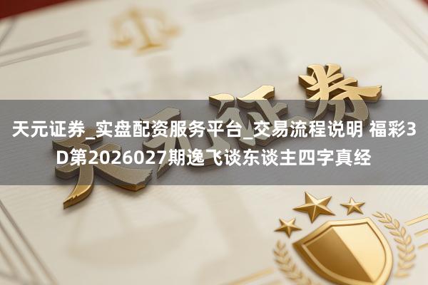 天元证券_实盘配资服务平台_交易流程说明 福彩3D第2026027期逸飞谈东谈主四字真经