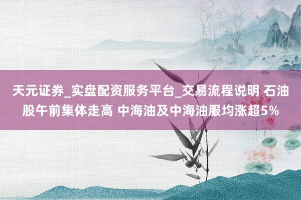天元证券_实盘配资服务平台_交易流程说明 石油股午前集体走高 中海油及中海油服均涨超5%
