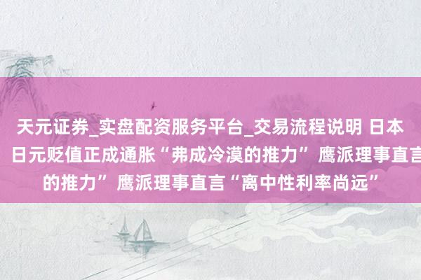 天元证券_实盘配资服务平台_交易流程说明 日本央行12月会议纪要：日元贬值正成通胀“弗成冷漠的推力” 鹰派理事直言“离中性利率尚远”