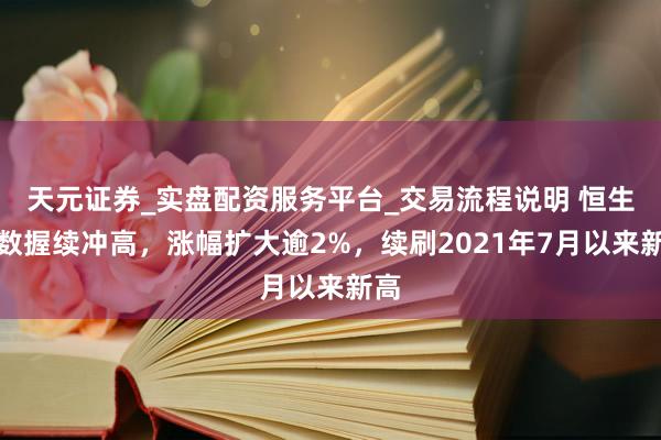 天元证券_实盘配资服务平台_交易流程说明 恒生指数握续冲高，涨幅扩大逾2%，续刷2021年7月以来新高