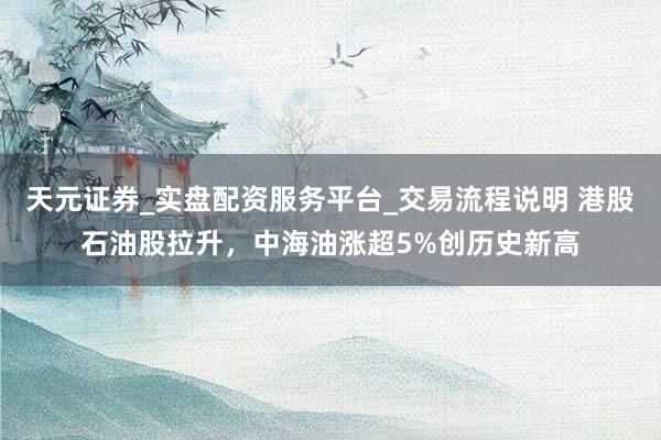 天元证券_实盘配资服务平台_交易流程说明 港股石油股拉升，中海油涨超5%创历史新高