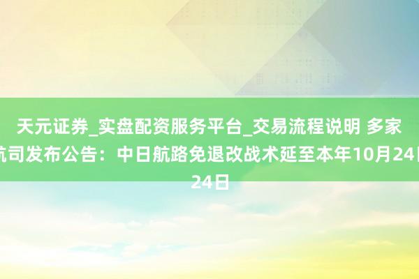 天元证券_实盘配资服务平台_交易流程说明 多家航司发布公告：中日航路免退改战术延至本年10月24日