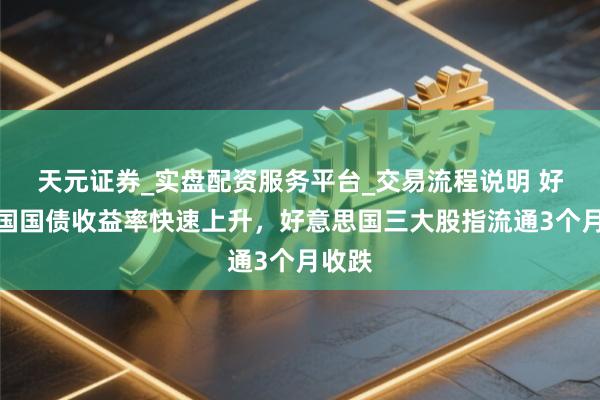 天元证券_实盘配资服务平台_交易流程说明 好意思国国债收益率快速上升，好意思国三大股指流通3个月收跌