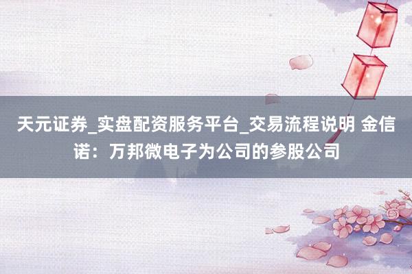 天元证券_实盘配资服务平台_交易流程说明 金信诺：万邦微电子为公司的参股公司