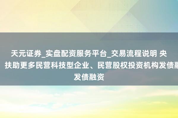 天元证券_实盘配资服务平台_交易流程说明 央行：扶助更多民营科技型企业、民营股权投资机构发债融资