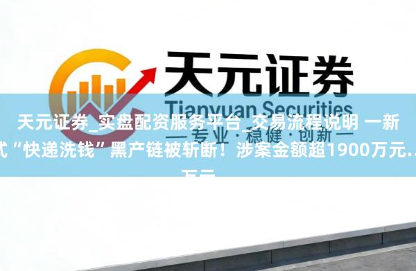 天元证券_实盘配资服务平台_交易流程说明 一新式“快递洗钱”黑产链被斩断！涉案金额超1900万元…
