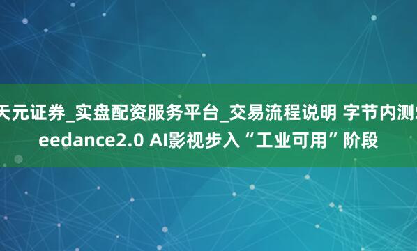 天元证券_实盘配资服务平台_交易流程说明 字节内测Seedance2.0 AI影视步入“工业可用”阶段