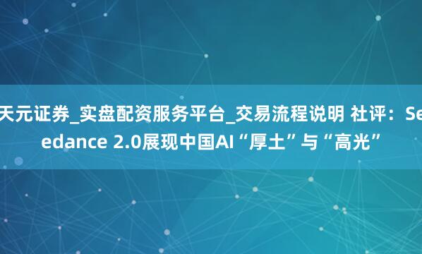 天元证券_实盘配资服务平台_交易流程说明 社评：Seedance 2.0展现中国AI“厚土”与“高光”