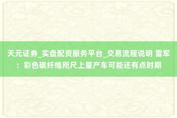 天元证券_实盘配资服务平台_交易流程说明 雷军：彩色碳纤维咫尺上量产车可能还有点时期