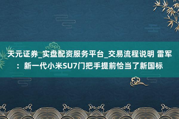 天元证券_实盘配资服务平台_交易流程说明 雷军:新一代小米SU7门把手提前恰当了新国标