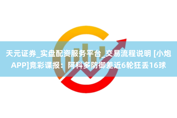 天元证券_实盘配资服务平台_交易流程说明 [小炮APP]竞彩谍报：阿科多防御差近6轮狂丢16球