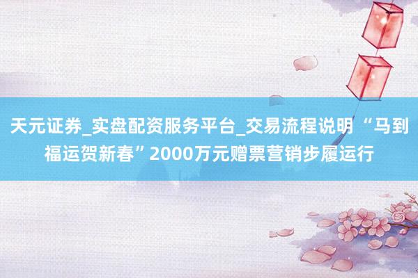 天元证券_实盘配资服务平台_交易流程说明 “马到福运贺新春”2000万元赠票营销步履运行
