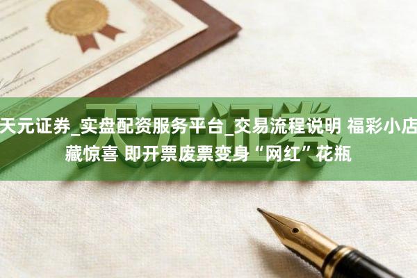 天元证券_实盘配资服务平台_交易流程说明 福彩小店藏惊喜 即开票废票变身“网红”花瓶