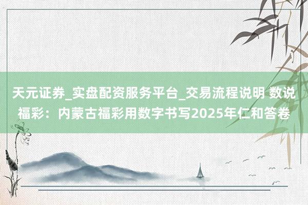 天元证券_实盘配资服务平台_交易流程说明 数说福彩：内蒙古福彩用数字书写2025年仁和答卷