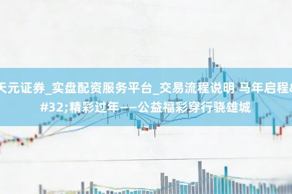 天元证券_实盘配资服务平台_交易流程说明 马年启程 精彩过年——公益福彩穿行骁雄城
