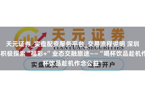 天元证券_实盘配资服务平台_交易流程说明 深圳福彩中心积极探索“福彩+”业态交融旅途——“喝杯饮品趁机作念公益”