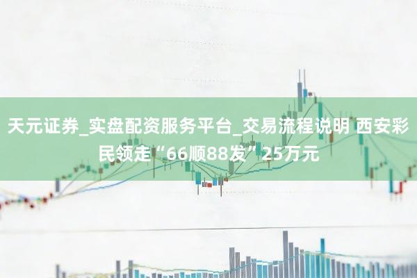 天元证券_实盘配资服务平台_交易流程说明 西安彩民领走“66顺88发”25万元
