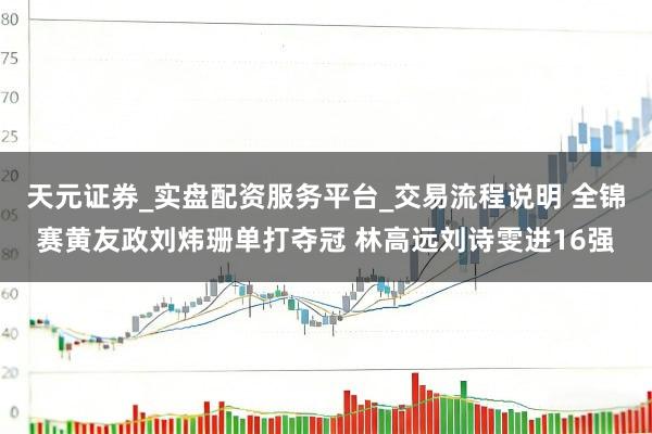 天元证券_实盘配资服务平台_交易流程说明 全锦赛黄友政刘炜珊单打夺冠 林高远刘诗雯进16强