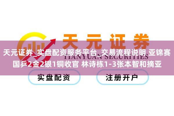 天元证券_实盘配资服务平台_交易流程说明 亚锦赛国乒2金2银1铜收官 林诗栋1-3张本智和摘亚