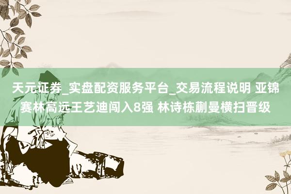 天元证券_实盘配资服务平台_交易流程说明 亚锦赛林高远王艺迪闯入8强 林诗栋蒯曼横扫晋级