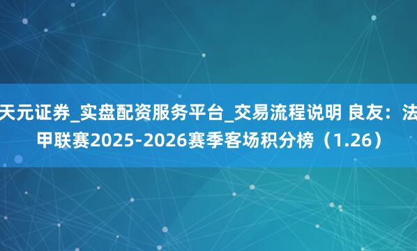天元证券_实盘配资服务平台_交易流程说明 良友：法甲联赛2025-2026赛季客场积分榜（1.26）