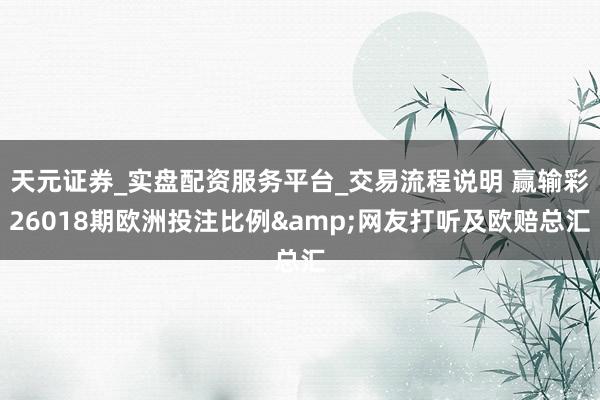 天元证券_实盘配资服务平台_交易流程说明 赢输彩26018期欧洲投注比例&网友打听及欧赔总汇