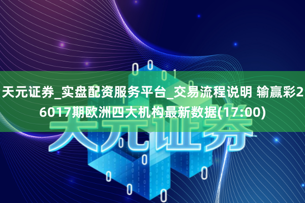 天元证券_实盘配资服务平台_交易流程说明 输赢彩26017期欧洲四大机构最新数据(17:00)