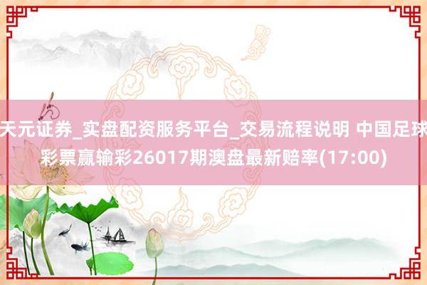 天元证券_实盘配资服务平台_交易流程说明 中国足球彩票赢输彩26017期澳盘最新赔率(17:00)