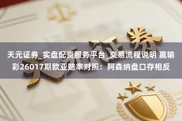 天元证券_实盘配资服务平台_交易流程说明 赢输彩26017期欧亚赔率对照：阿森纳盘口存相反