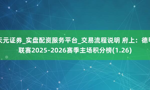 天元证券_实盘配资服务平台_交易流程说明 府上：德甲联赛2025-2026赛季主场积分榜(1.26)
