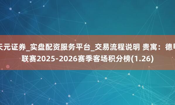 天元证券_实盘配资服务平台_交易流程说明 贵寓：德甲联赛2025-2026赛季客场积分榜(1.26)