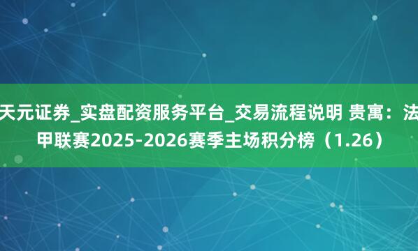 天元证券_实盘配资服务平台_交易流程说明 贵寓：法甲联赛2025-2026赛季主场积分榜（1.26）