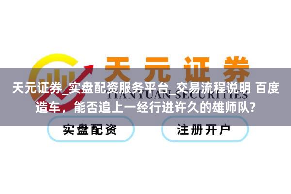 天元证券_实盘配资服务平台_交易流程说明 百度造车，能否追上一经行进许久的雄师队?